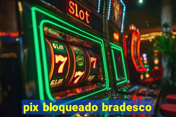 pix bloqueado bradesco