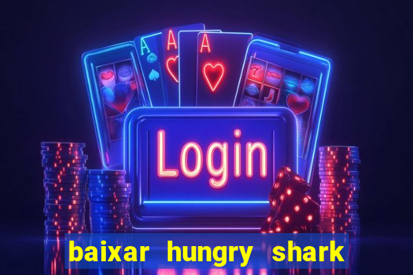 baixar hungry shark evolution dinheiro infinito