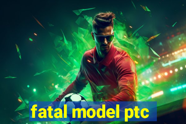 fatal model ptc