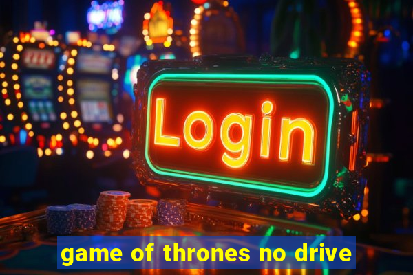 game of thrones no drive