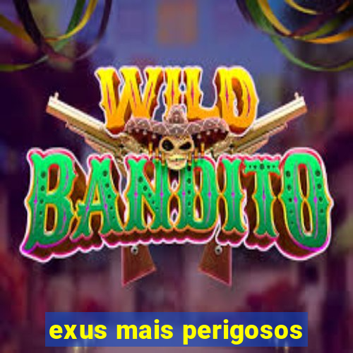 exus mais perigosos