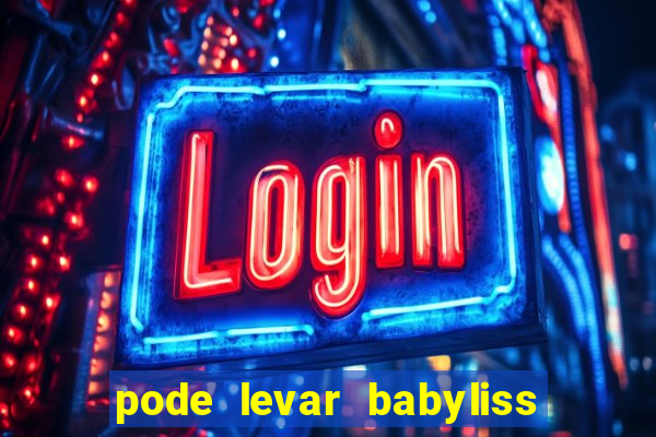 pode levar babyliss no cruzeiro